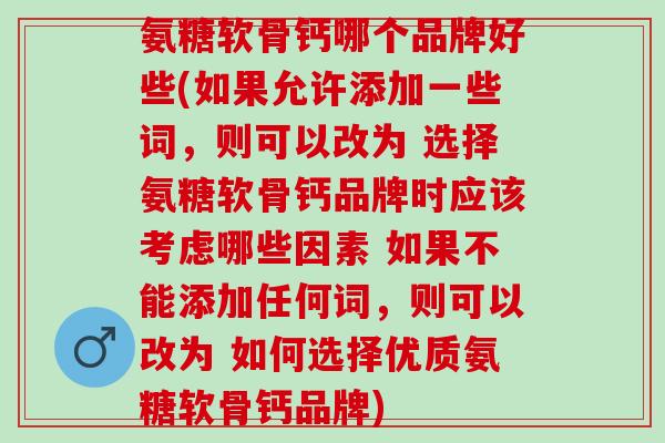氨糖软骨钙哪个品牌好些(如果允许添加一些词，则可以改为 选择氨糖软骨钙品牌时应该考虑哪些因素 如果不能添加任何词，则可以改为 如何选择优质氨糖软骨钙品牌)