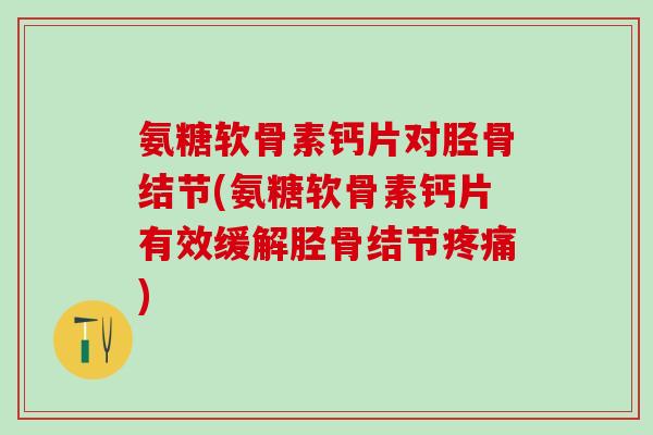 氨糖软骨素钙片对胫骨结节(氨糖软骨素钙片有效缓解胫骨结节疼痛)