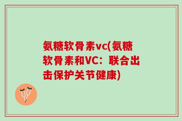 氨糖软骨素vc(氨糖软骨素和VC：联合出击保护关节健康)