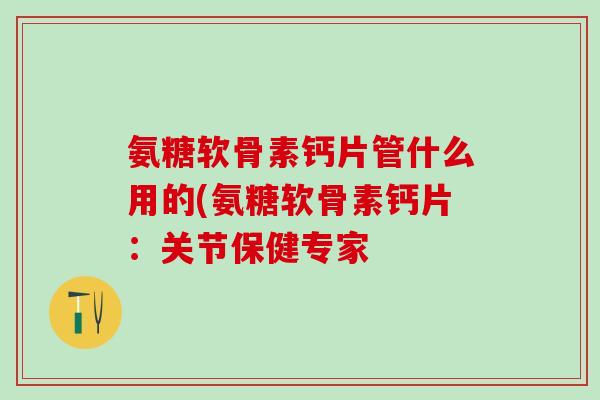 氨糖软骨素钙片管什么用的(氨糖软骨素钙片：关节保健专家