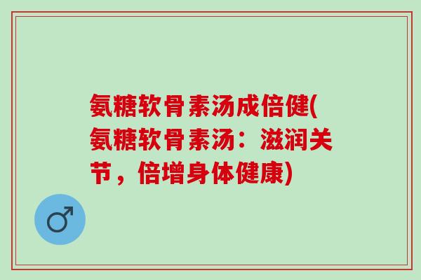 氨糖软骨素汤成倍健(氨糖软骨素汤:滋润关节,倍增身体健康) 氨糖软骨素汤成倍健(氨糖软骨素汤:滋润关节,倍增身体健康)