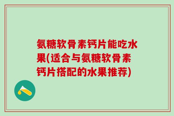 氨糖软骨素钙片能吃水果(适合与氨糖软骨素钙片搭配的水果推荐)