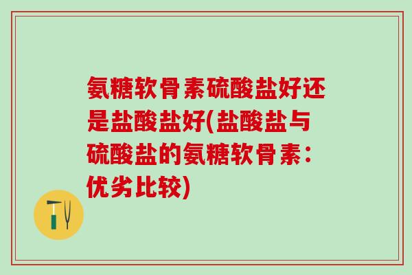 氨糖软骨素硫酸盐好还是盐酸盐好(盐酸盐与硫酸盐的氨糖软骨素：优劣比较)