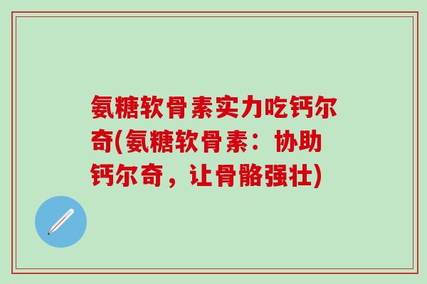 氨糖软骨素实力吃钙尔奇(氨糖软骨素：协助钙尔奇，让骨骼强壮)