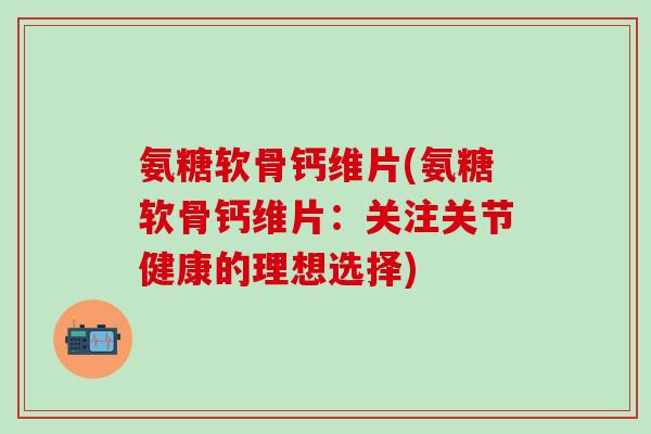 氨糖软骨钙维片(氨糖软骨钙维片：关注关节健康的理想选择)