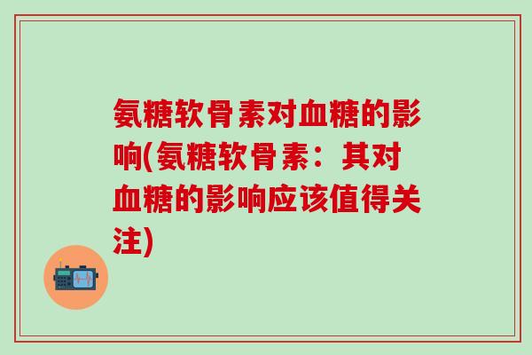 氨糖软骨素对血糖的影响(氨糖软骨素：其对血糖的影响应该值得关注)