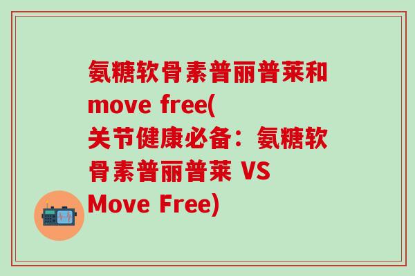 氨糖软骨素普丽普莱和move free(关节健康必备：氨糖软骨素普丽普莱 VS Move Free)