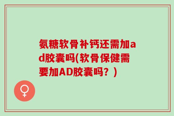 氨糖软骨补钙还需加ad胶囊吗(软骨保健需要加AD胶囊吗？)