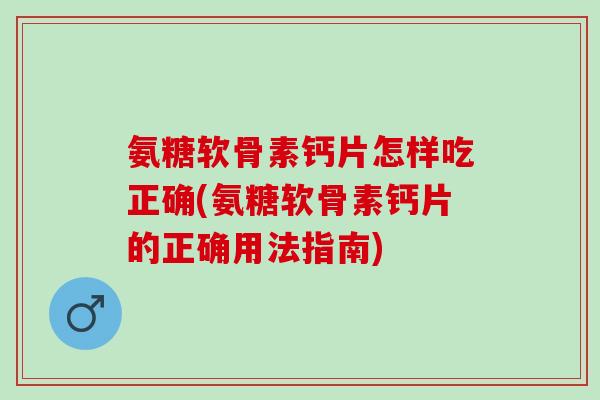 氨糖软骨素钙片怎样吃正确(氨糖软骨素钙片的正确用法指南)