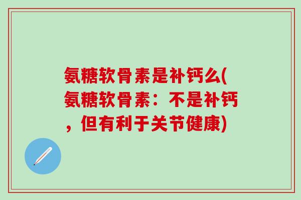 氨糖软骨素是补钙么(氨糖软骨素：不是补钙，但有利于关节健康)