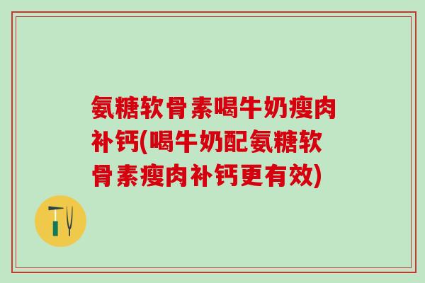 氨糖软骨素喝牛奶瘦肉补钙(喝牛奶配氨糖软骨素瘦肉补钙更有效)