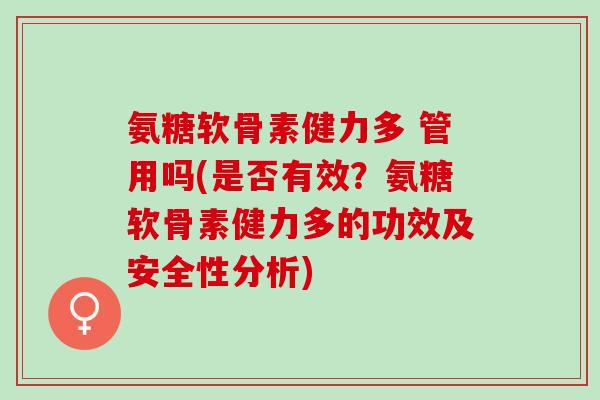 氨糖软骨素健力多 管用吗(是否有效？氨糖软骨素健力多的功效及安全性分析)