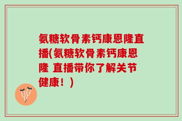 氨糖软骨素钙康恩隆直播(氨糖软骨素钙康恩隆 直播带你了解关节健康！)