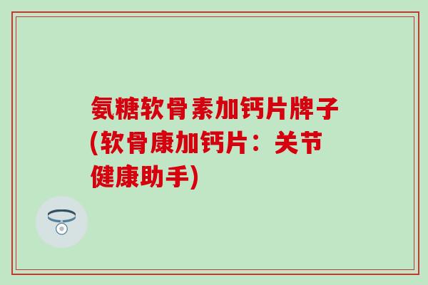 氨糖软骨素加钙片牌子(软骨康加钙片：关节健康助手)