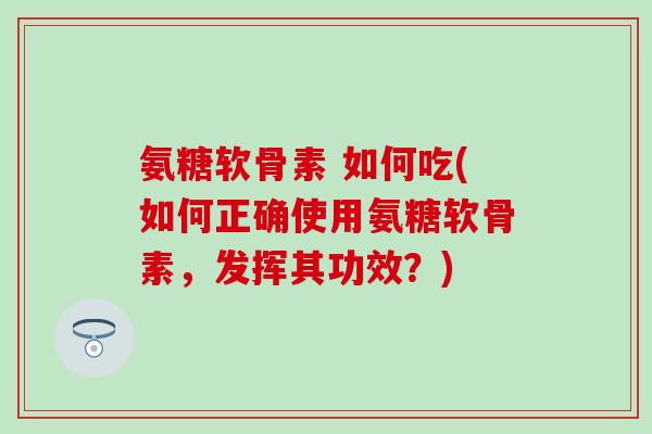 氨糖软骨素 如何吃(如何正确使用氨糖软骨素，发挥其功效？)