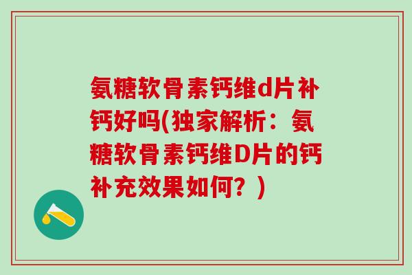 氨糖软骨素钙维d片补钙好吗(独家解析：氨糖软骨素钙维D片的钙补充效果如何？)