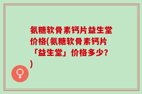 氨糖软骨素钙片益生堂价格(氨糖软骨素钙片「益生堂」价格多少？)