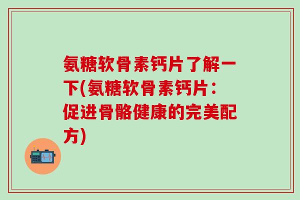 氨糖软骨素钙片了解一下(氨糖软骨素钙片：促进骨骼健康的完美配方)