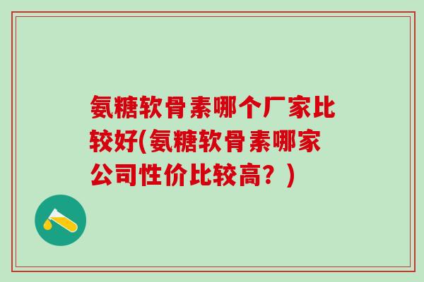 氨糖软骨素哪个厂家比较好(氨糖软骨素哪家公司性价比较高？)