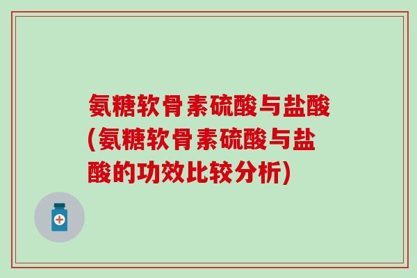 氨糖软骨素硫酸与盐酸(氨糖软骨素硫酸与盐酸的功效比较分析)