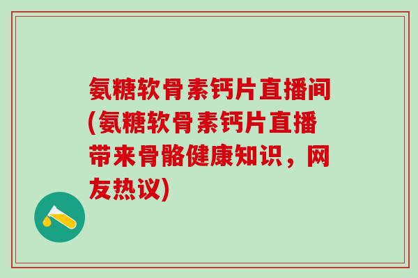 氨糖软骨素钙片直播间(氨糖软骨素钙片直播带来骨骼健康知识，网友热议)