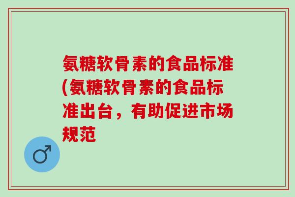 氨糖软骨素的食品标准(氨糖软骨素的食品标准出台，有助促进市场规范