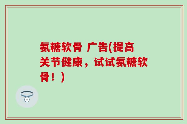 氨糖软骨 广告(提高关节健康，试试氨糖软骨！)