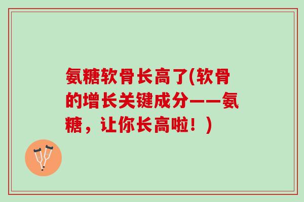 氨糖软骨长高了(软骨的增长关键成分——氨糖，让你长高啦！)