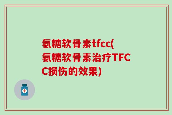 氨糖软骨素tfcc(氨糖软骨素治疗TFCC损伤的效果)
