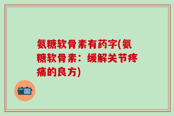 氨糖软骨素有药字(氨糖软骨素：缓解关节疼痛的良方)