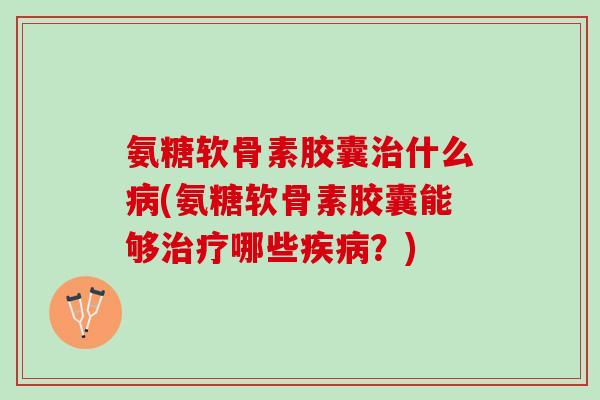 氨糖软骨素胶囊什么(氨糖软骨素胶囊能够哪些？)