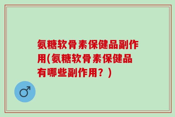 氨糖软骨素保健品副作用(氨糖软骨素保健品有哪些副作用？)