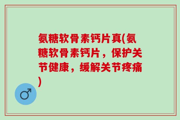 氨糖软骨素钙片真(氨糖软骨素钙片，保护关节健康，缓解关节)