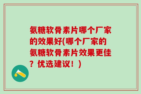 氨糖软骨素片哪个厂家的效果好(哪个厂家的氨糖软骨素片效果更佳？优选建议！)