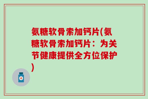 氨糖软骨索加钙片(氨糖软骨索加钙片：为关节健康提供全方位保护)