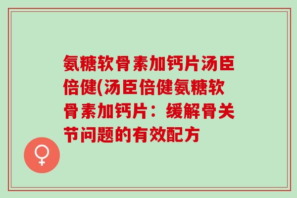 氨糖软骨素加钙片汤臣倍健(汤臣倍健氨糖软骨素加钙片：缓解骨关节问题的有效配方