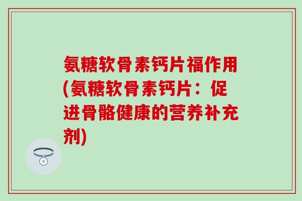 氨糖软骨素钙片福作用(氨糖软骨素钙片：促进骨骼健康的营养补充剂)