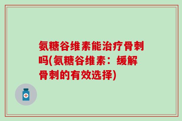 氨糖谷维素能吗(氨糖谷维素：缓解的有效选择)