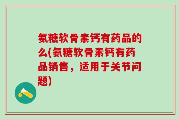 氨糖软骨素钙有药品的么(氨糖软骨素钙有药品销售,适用于关节问题) 氨糖软骨素钙有药品的么(氨糖软骨素钙有药品销售,适用于关节问题)
