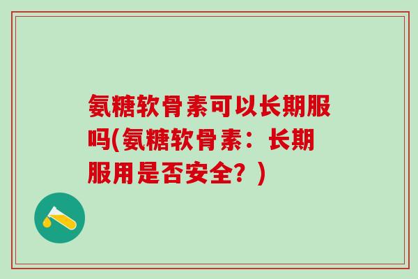 氨糖软骨素可以长期服吗(氨糖软骨素：长期服用是否安全？)