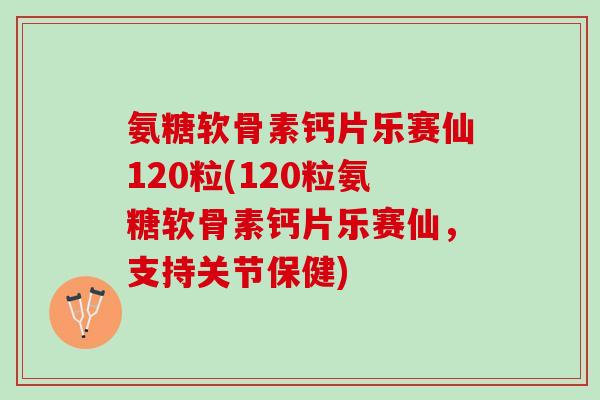 氨糖软骨素钙片乐赛仙120粒(120粒氨糖软骨素钙片乐赛仙，支持关节保健)