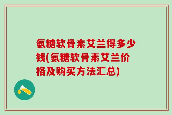 氨糖软骨素艾兰得多少钱(氨糖软骨素艾兰价格及购买方法汇总)