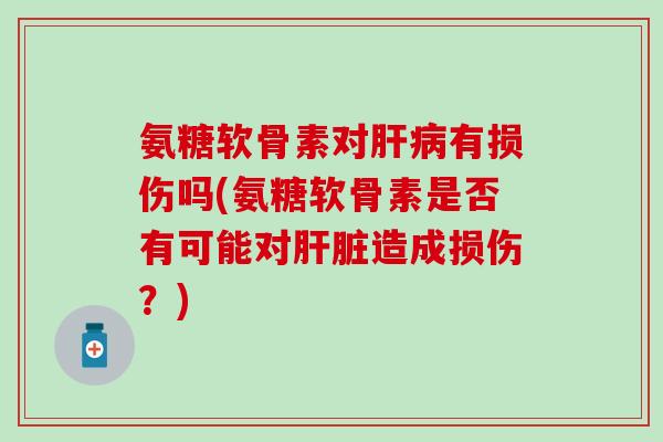 氨糖软骨素对有损伤吗(氨糖软骨素是否有可能对造成损伤？)