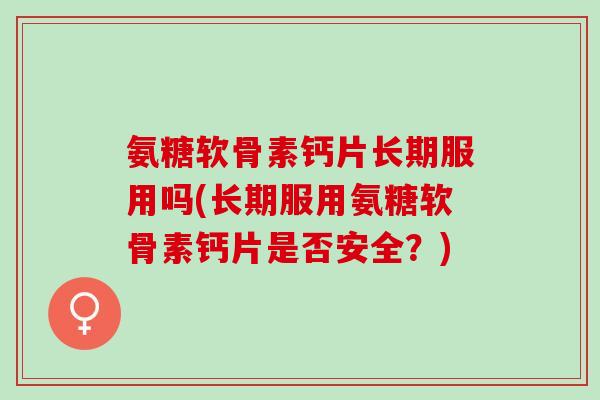 氨糖软骨素钙片长期服用吗(长期服用氨糖软骨素钙片是否安全？)