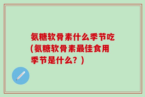氨糖软骨素什么季节吃(氨糖软骨素最佳食用季节是什么？)