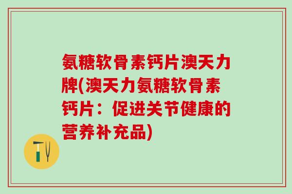 氨糖软骨素钙片澳天力牌(澳天力氨糖软骨素钙片：促进关节健康的营养补充品)