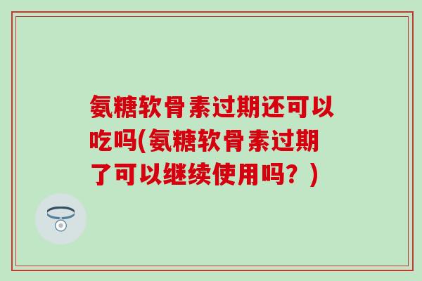 氨糖软骨素过期还可以吃吗(氨糖软骨素过期了可以继续使用吗？)