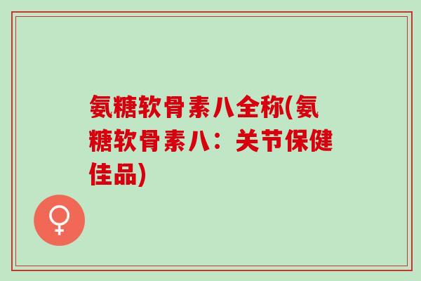 氨糖软骨素八全称(氨糖软骨素八：关节保健佳品)