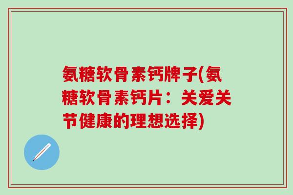 氨糖软骨素钙牌子(氨糖软骨素钙片：关爱关节健康的理想选择)