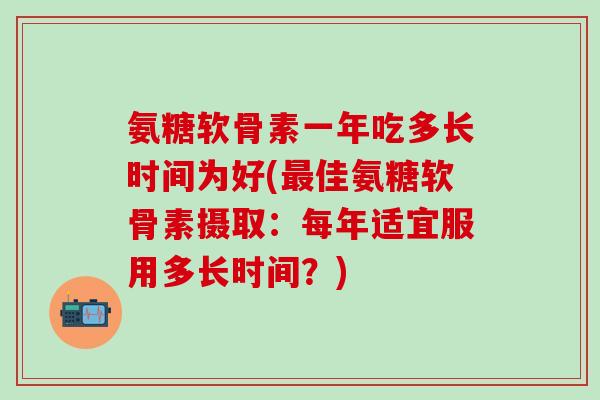 氨糖软骨素一年吃多长时间为好(最佳氨糖软骨素摄取：每年适宜服用多长时间？)
